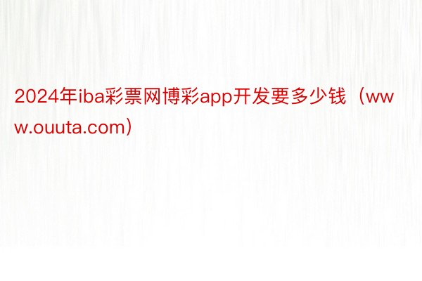 2024年iba彩票网博彩app开发要多少钱（www.ouuta.com）