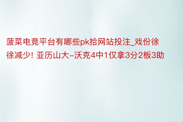 菠菜电竞平台有哪些pk拾网站投注_戏份徐徐减少! 亚历山大-沃克4中1仅拿3分2板3助