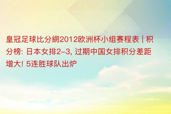 皇冠足球比分網2012欧洲杯小组赛程表 | 积分榜: 日本女排2-3, 过期中国女排积分差距增大! 5连胜球队出炉