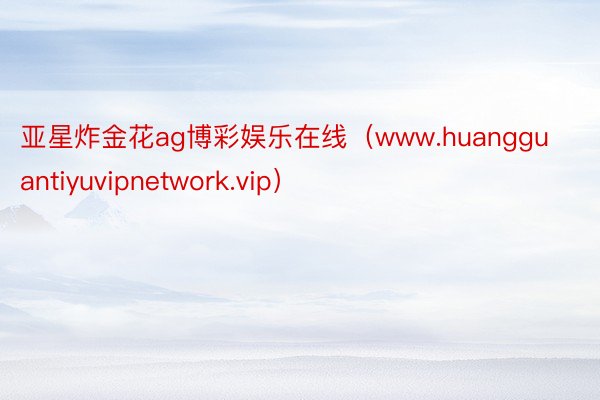 亚星炸金花ag博彩娱乐在线（www.huangguantiyuvipnetwork.vip）