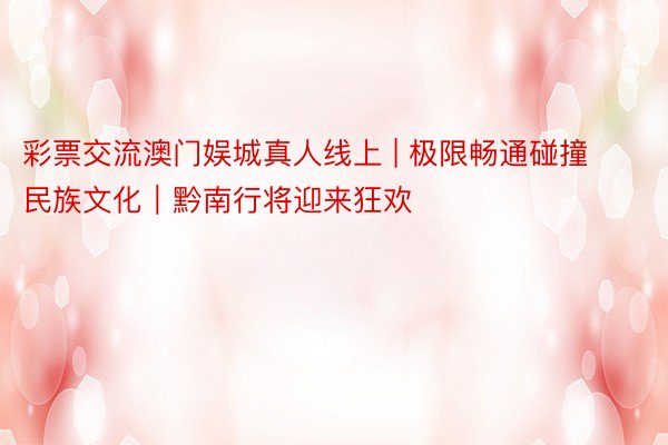 彩票交流澳门娱城真人线上 | 极限畅通碰撞民族文化｜黔南行将迎来狂欢