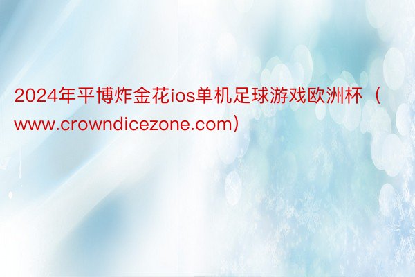 2024年平博炸金花ios单机足球游戏欧洲杯（www.crowndicezone.com）