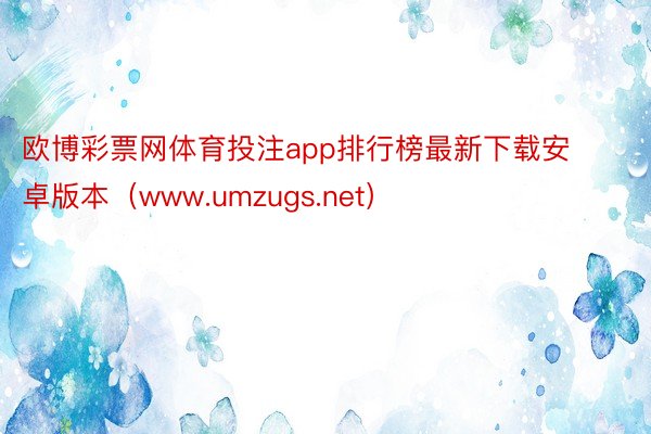 欧博彩票网体育投注app排行榜最新下载安卓版本（www.umzugs.net）