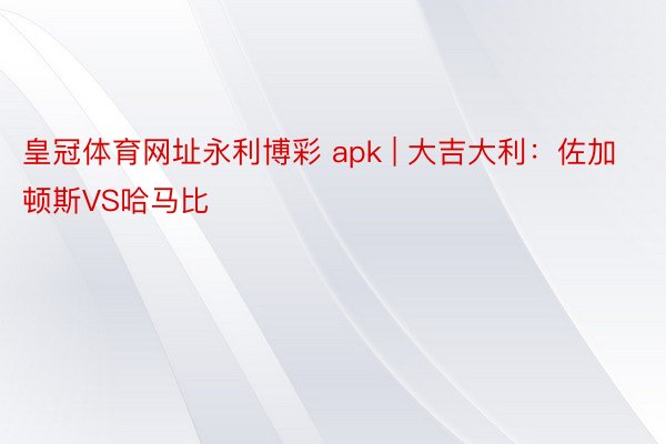 皇冠体育网址永利博彩 apk | 大吉大利：佐加顿斯VS哈马比