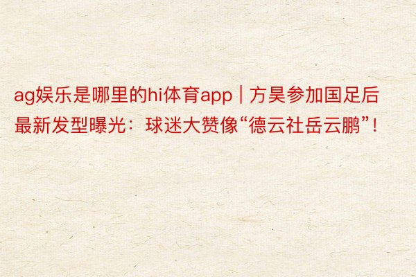 ag娱乐是哪里的hi体育app | 方昊参加国足后最新发型曝光：球迷大赞像“德云社岳云鹏”！