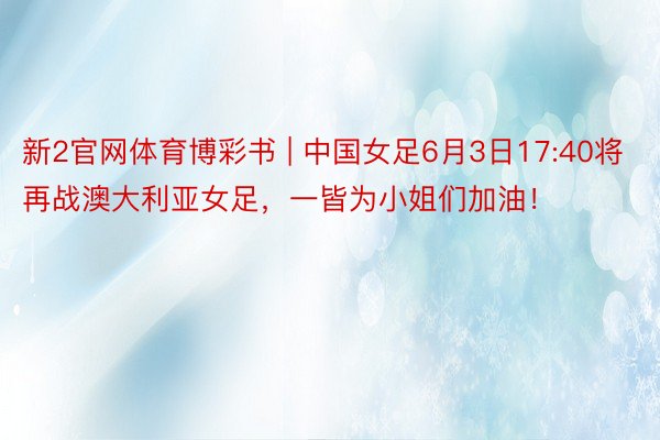 新2官网体育博彩书 | 中国女足6月3日17:40将再战澳大利亚女足，一皆为小姐们加油！