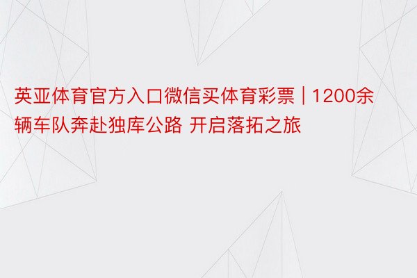 英亚体育官方入口微信买体育彩票 | 1200余辆车队奔赴独库公路 开启落拓之旅