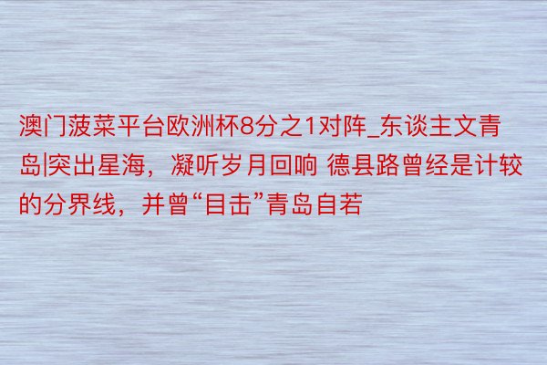 澳门菠菜平台欧洲杯8分之1对阵_东谈主文青岛|突出星海，凝听岁月回响 德县路曾经是计较的分界线，并曾“目击”青岛自若