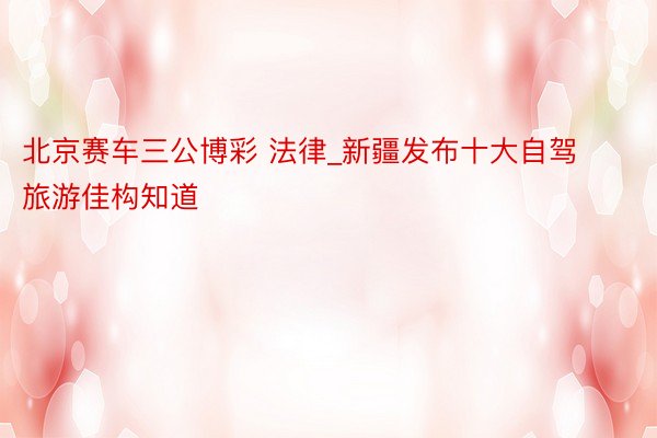 北京赛车三公博彩 法律_新疆发布十大自驾旅游佳构知道