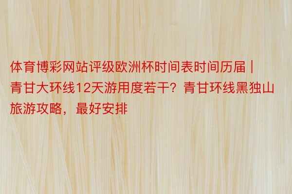 体育博彩网站评级欧洲杯时间表时间历届 | 青甘大环线12天游用度若干？青甘环线黑独山旅游攻略，最好安排