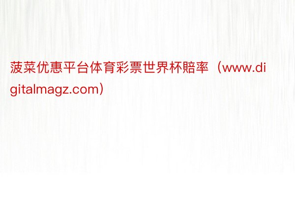 菠菜优惠平台体育彩票世界杯賠率（www.digitalmagz.com）