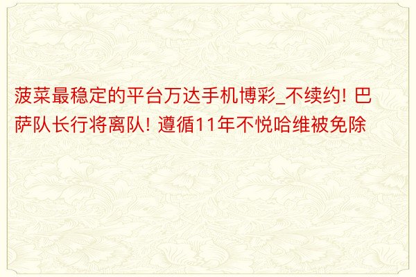 菠菜最稳定的平台万达手机博彩_不续约! 巴萨队长行将离队! 遵循11年不悦哈维被免除