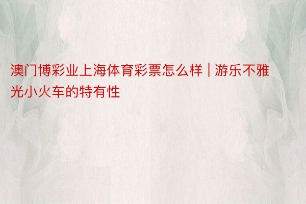 澳门博彩业上海体育彩票怎么样 | 游乐不雅光小火车的特有性