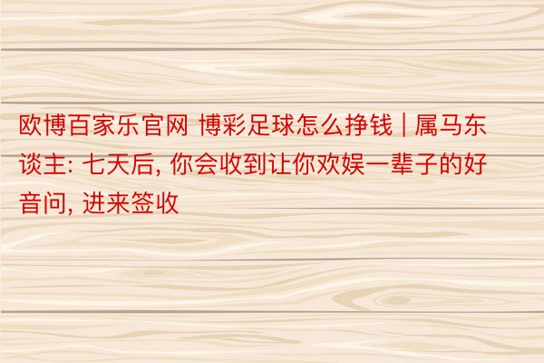欧博百家乐官网 博彩足球怎么挣钱 | 属马东谈主: 七天后, 你会收到让你欢娱一辈子的好音问, 进来签收