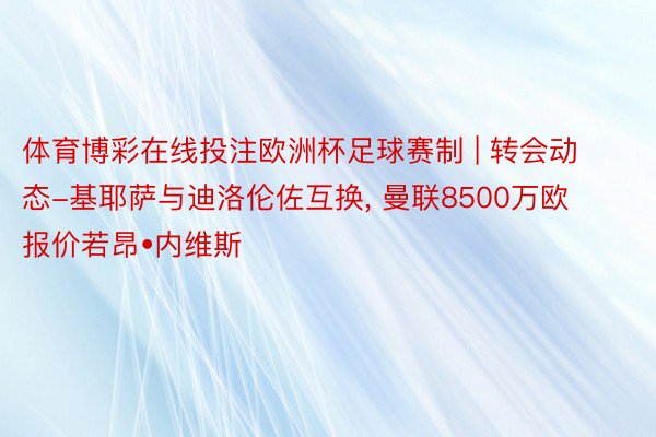 体育博彩在线投注欧洲杯足球赛制 | 转会动态-基耶萨与迪洛伦佐互换, 曼联8500万欧报价若昂•内维斯