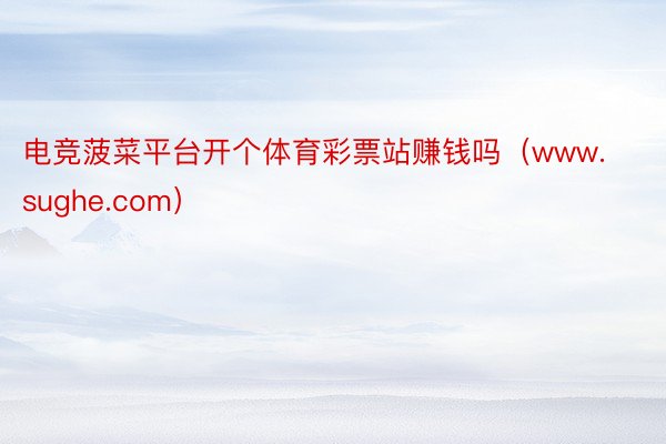 电竞菠菜平台开个体育彩票站赚钱吗（www.sughe.com）