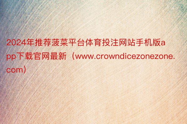 2024年推荐菠菜平台体育投注网站手机版app下载官网最新（www.crowndicezonezone.com）