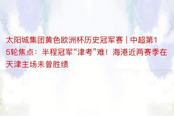 太阳城集团黄色欧洲杯历史冠军赛 | 中超第15轮焦点：半程冠军“津考”难！海港近两赛季在天津主场未曾胜绩