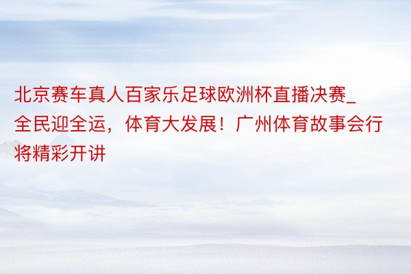 北京赛车真人百家乐足球欧洲杯直播决赛_全民迎全运，体育大发展！广州体育故事会行将精彩开讲