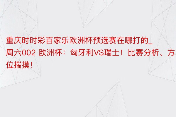 重庆时时彩百家乐欧洲杯预选赛在哪打的_周六002 欧洲杯：匈牙利VS瑞士！比赛分析、方位揣摸！