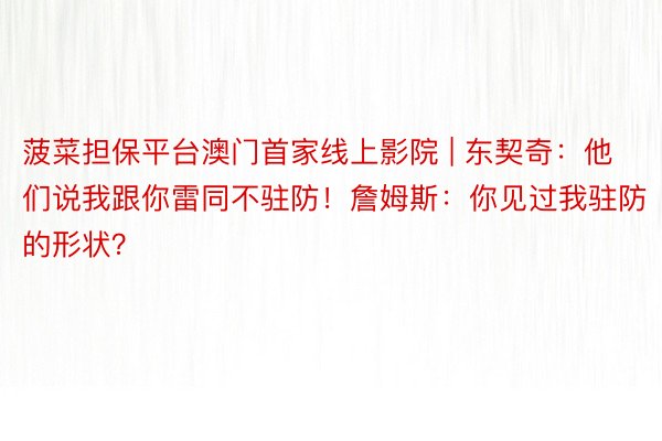 菠菜担保平台澳门首家线上影院 | 东契奇：他们说我跟你雷同不驻防！詹姆斯：你见过我驻防的形状？