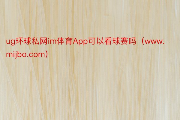 ug环球私网im体育App可以看球赛吗（www.mijbo.com）