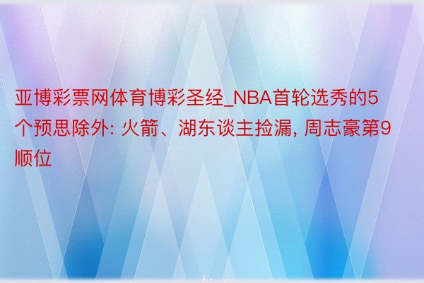 亚博彩票网体育博彩圣经_NBA首轮选秀的5个预思除外: 火箭、湖东谈主捡漏, 周志豪第9顺位