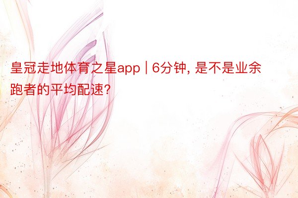 皇冠走地体育之星app | 6分钟, 是不是业余跑者的平均配速?