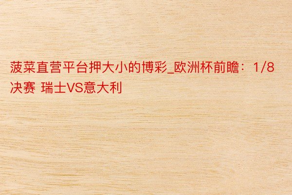 菠菜直营平台押大小的博彩_欧洲杯前瞻：1/8决赛 瑞士VS意大利