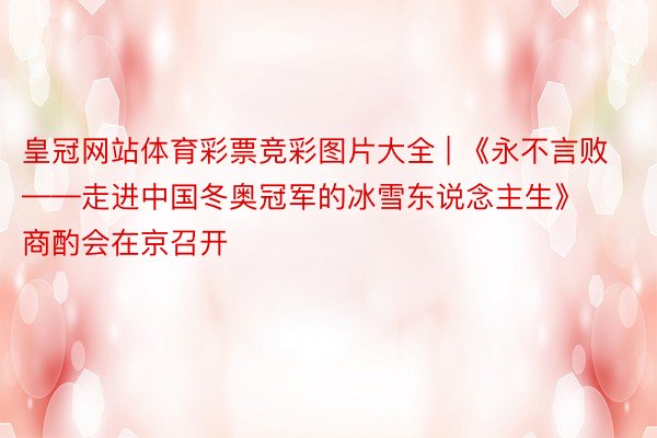 皇冠网站体育彩票竞彩图片大全 | 《永不言败——走进中国冬奥冠军的冰雪东说念主生》商酌会在京召开