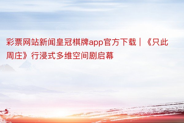 彩票网站新闻皇冠棋牌app官方下载 | 《只此周庄》行浸式多维空间剧启幕