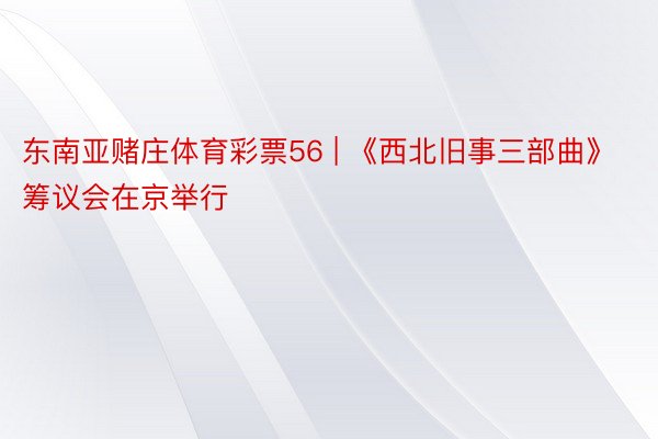东南亚赌庄体育彩票56 | 《西北旧事三部曲》筹议会在京举行
