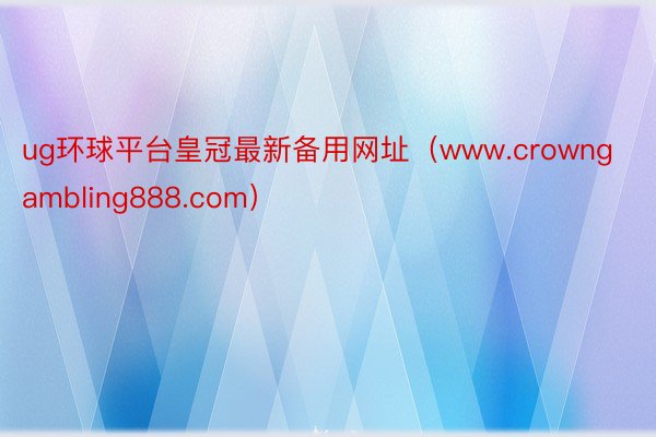 ug环球平台皇冠最新备用网址（www.crowngambling888.com）