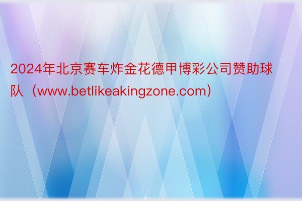 2024年北京赛车炸金花德甲博彩公司赞助球队（www.betlikeakingzone.com）