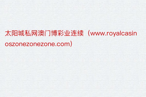 太阳城私网澳门博彩业连续（www.royalcasinoszonezonezone.com）