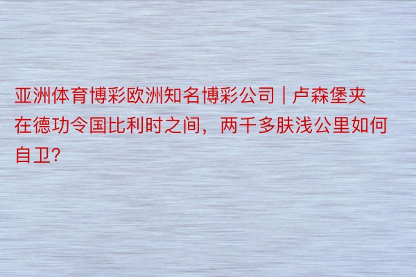 亚洲体育博彩欧洲知名博彩公司 | 卢森堡夹在德功令国比利时之间，两千多肤浅公里如何自卫？
