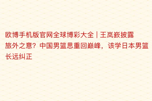 欧博手机版官网全球博彩大全 | 王岚嶔披露旅外之意？中国男篮思重回巅峰，该学日本男篮长远纠正