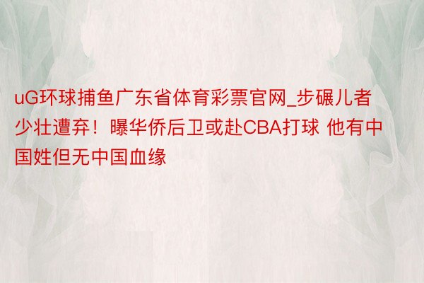 uG环球捕鱼广东省体育彩票官网_步碾儿者少壮遭弃！曝华侨后卫或赴CBA打球 他有中国姓但无中国血缘