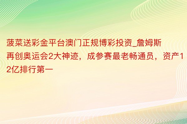 菠菜送彩金平台澳门正规博彩投资_詹姆斯再创奥运会2大神迹，成参赛最老畅通员，资产12亿排行第一