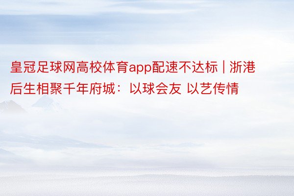 皇冠足球网高校体育app配速不达标 | 浙港后生相聚千年府城：以球会友 以艺传情