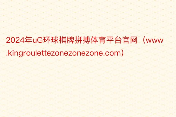 2024年uG环球棋牌拼搏体育平台官网（www.kingroulettezonezonezone.com）