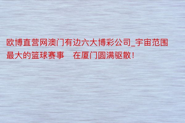 欧博直营网澳门有边六大博彩公司_宇宙范围最大的篮球赛事​在厦门圆满驱散！