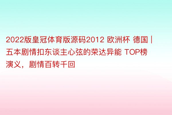 2022版皇冠体育版源码2012 欧洲杯 德国 | 五本剧情扣东谈主心弦的荣达异能 TOP榜演义，剧情百转千回