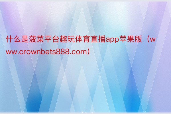 什么是菠菜平台趣玩体育直播app苹果版（www.crownbets888.com）