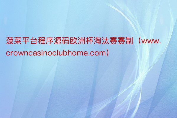 菠菜平台程序源码欧洲杯淘汰赛赛制（www.crowncasinoclubhome.com）