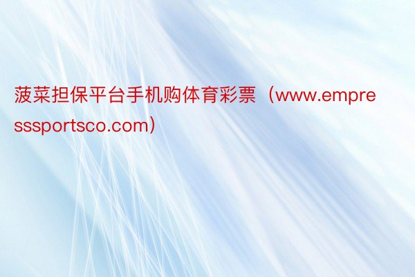 菠菜担保平台手机购体育彩票（www.empresssportsco.com）