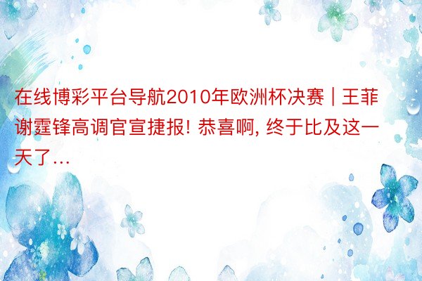 在线博彩平台导航2010年欧洲杯决赛 | 王菲谢霆锋高调官宣捷报! 恭喜啊, 终于比及这一天了…