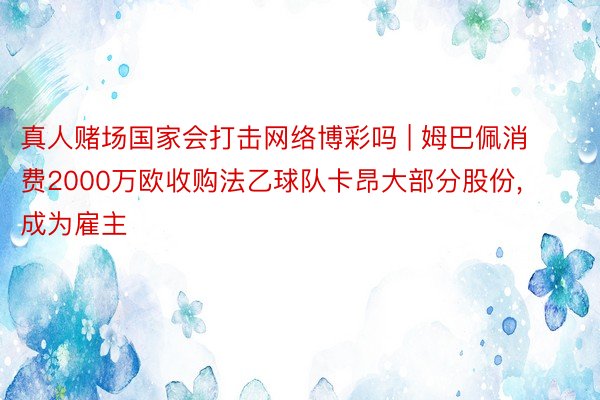 真人赌场国家会打击网络博彩吗 | 姆巴佩消费2000万欧收购法乙球队卡昂大部分股份, 成为雇主