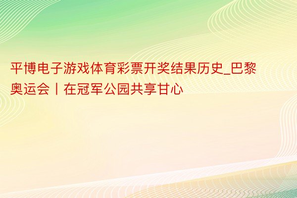 平博电子游戏体育彩票开奖结果历史_巴黎奥运会丨在冠军公园共享甘心