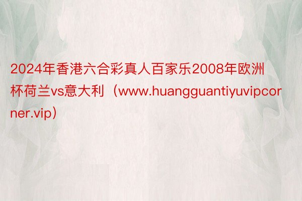 2024年香港六合彩真人百家乐2008年欧洲杯荷兰vs意大利（www.huangguantiyuvipcorner.vip）